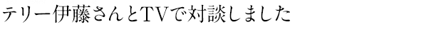 テリー伊藤さんとTVで対談しました